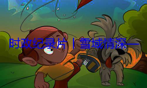 动纪实时政纪录片习近平席西藏自治区成立60央代表团出总书记率中周年庆祝活丨雪域情深